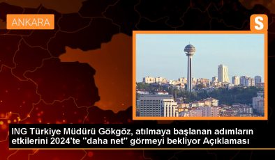 ING Türkiye Müdürü Gökgöz, atılmaya başlanan adımların etkilerini 2024’te “daha net” görmeyi bekliyor Açıklaması